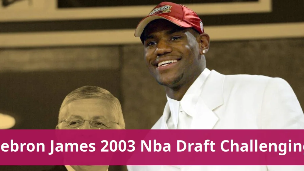Lebron james reflects on challenging experience during 2003 nba draft